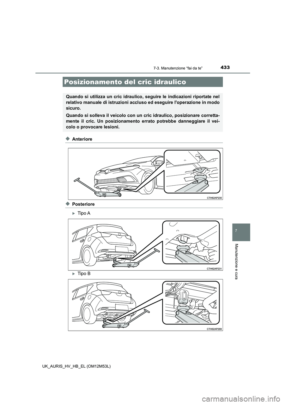 TOYOTA AURIS 2018  Manuale duso (in Italian) 4337-3. Manutenzione “fai da te”
7
Manutenzione e cura
UK_AURIS_HV_HB_EL (OM12M53L)
◆Anteriore
◆Posteriore
Tipo A
Tipo B
Posizionamento del cric idraulico
Quando si utilizza un cric idra