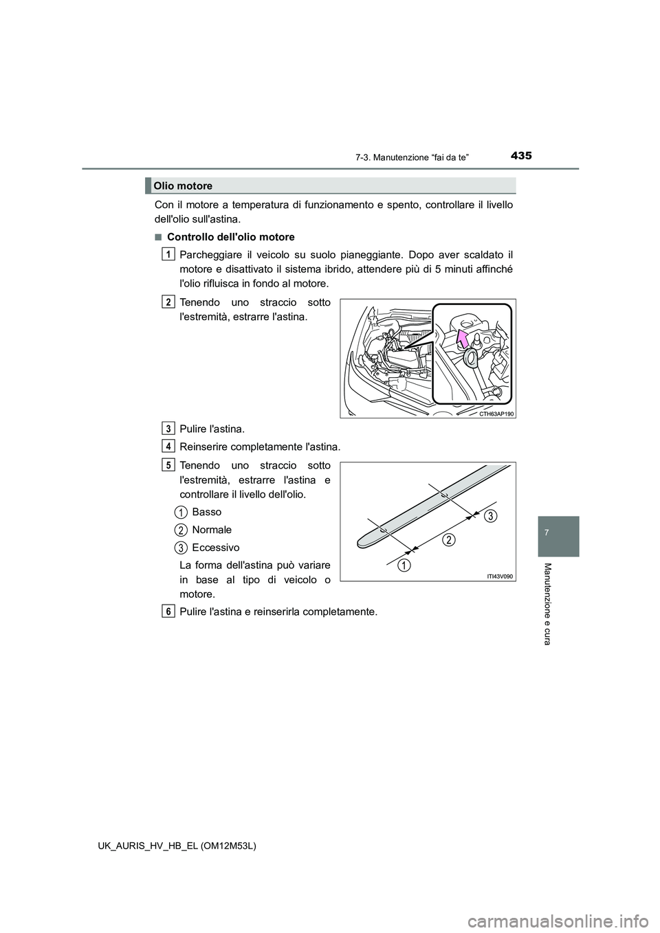 TOYOTA AURIS 2018  Manuale duso (in Italian) 4357-3. Manutenzione “fai da te”
7
Manutenzione e cura
UK_AURIS_HV_HB_EL (OM12M53L)
Con il motore a temperatura di funzionamento e spento, controllare il livello 
dellolio sullastina.
■Control