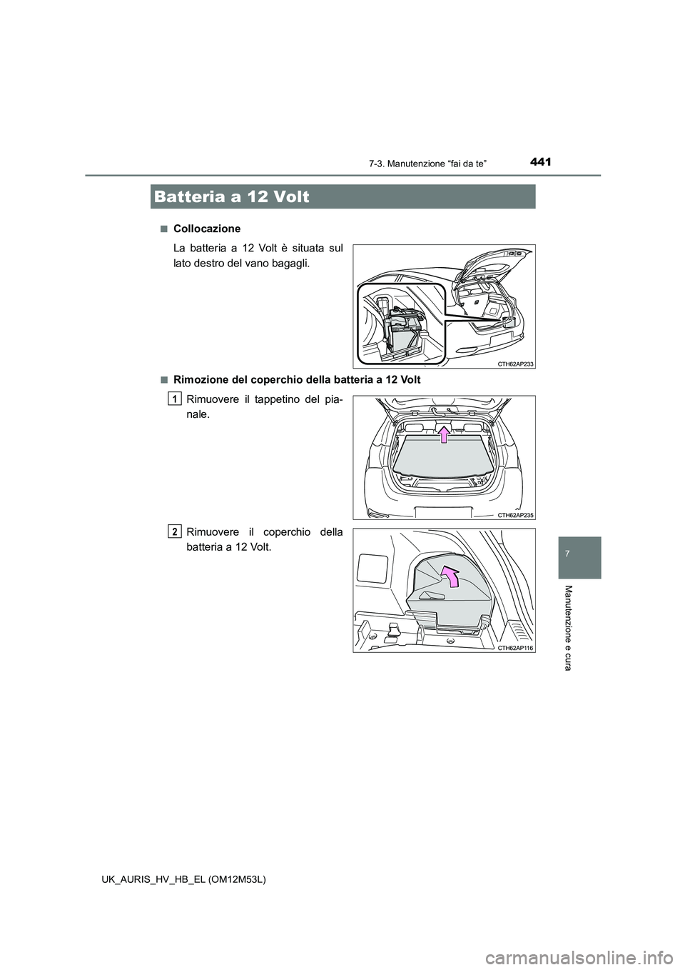 TOYOTA AURIS 2018  Manuale duso (in Italian) 4417-3. Manutenzione “fai da te”
7
Manutenzione e cura
UK_AURIS_HV_HB_EL (OM12M53L) 
■Collocazione 
La batteria a 12 Volt è situata sul 
lato destro del vano bagagli.
■Rimozione del coperchio