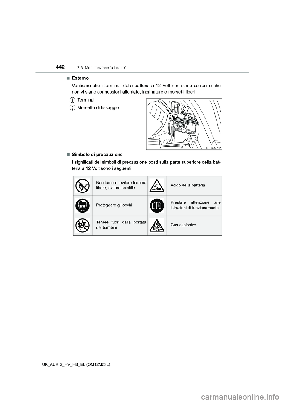 TOYOTA AURIS 2018  Manuale duso (in Italian) 4427-3. Manutenzione “fai da te”
UK_AURIS_HV_HB_EL (OM12M53L) 
■Esterno 
Verificare che i terminali della batteria a 12 Volt non siano corrosi e che 
non vi siano connessioni allentate, incrinat