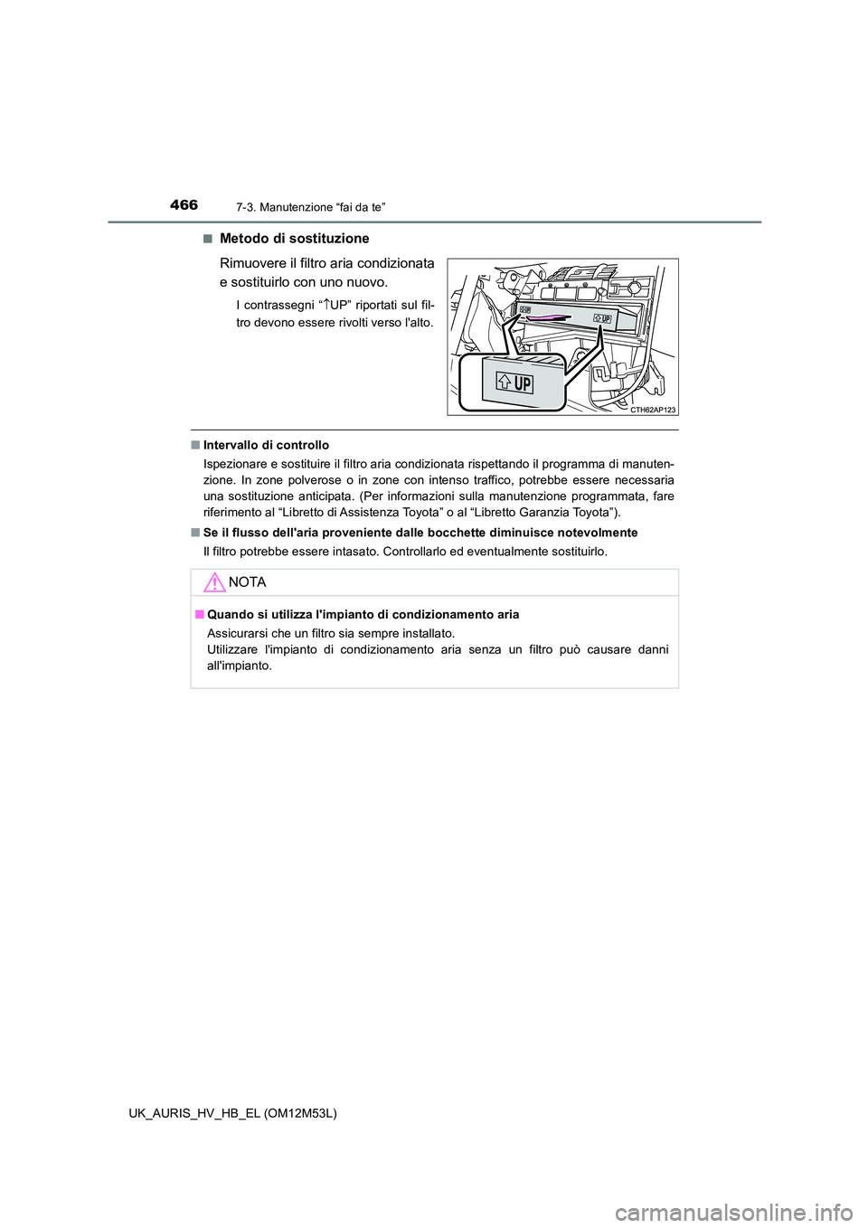 TOYOTA AURIS 2018  Manuale duso (in Italian) 4667-3. Manutenzione “fai da te”
UK_AURIS_HV_HB_EL (OM12M53L) 
■Metodo di sostituzione 
Rimuovere il filtro aria condizionata 
e sostituirlo con uno nuovo.
I contrassegni “ UP” riportati 