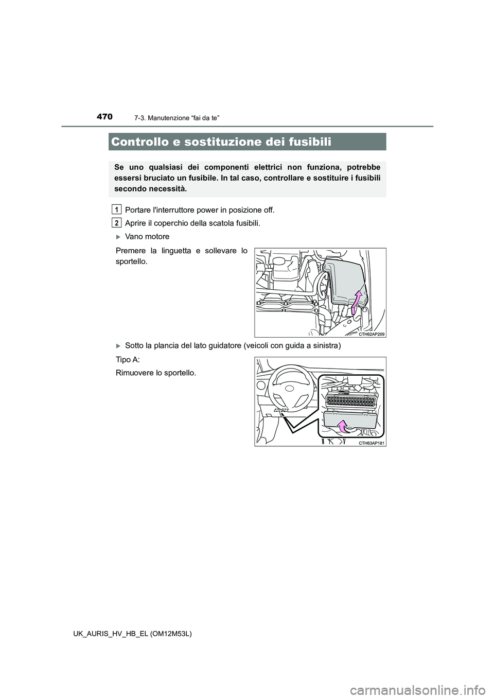 TOYOTA AURIS 2018  Manuale duso (in Italian) 4707-3. Manutenzione “fai da te”
UK_AURIS_HV_HB_EL (OM12M53L)
Portare linterruttore power in posizione off.  
Aprire il coperchio della scatola fusibili. 
Vano motore 
Premere la linguetta e s
