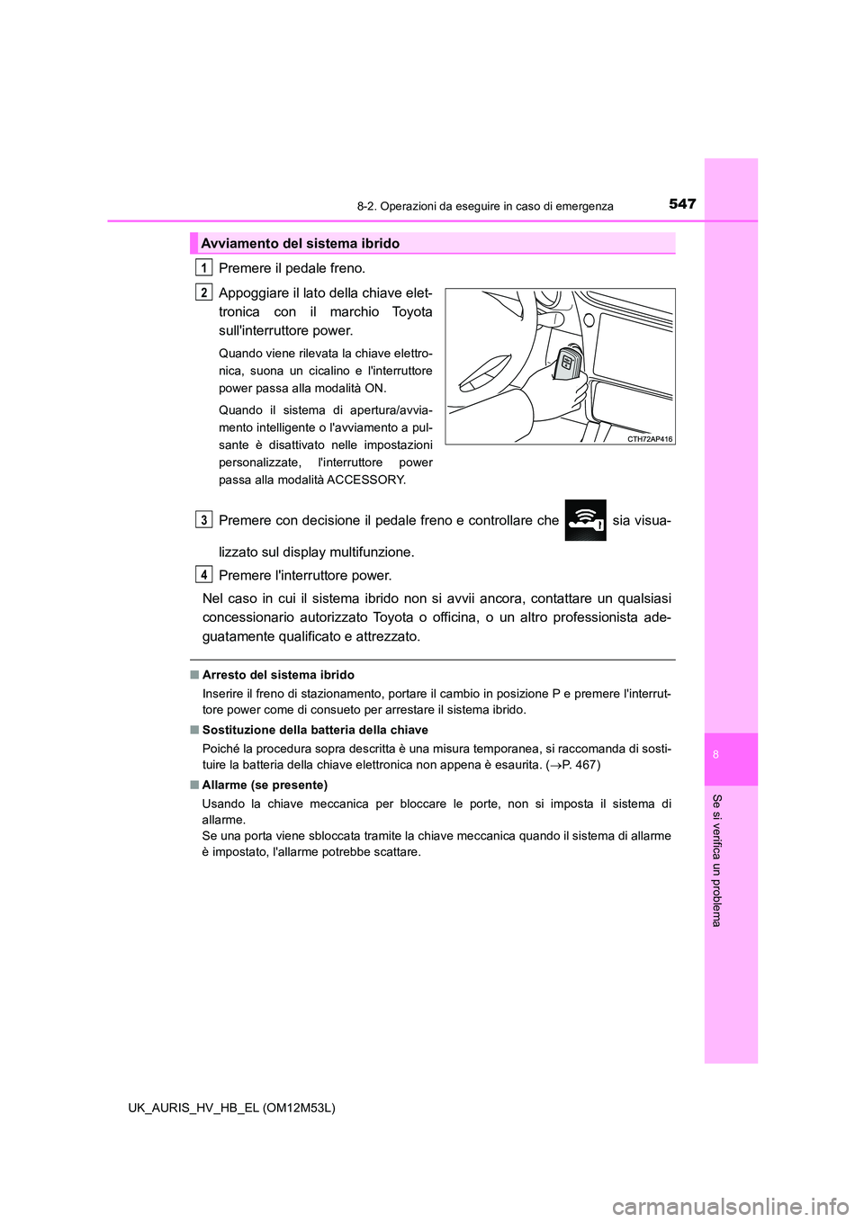 TOYOTA AURIS 2018 Manuale duso (in Italian) 5478-2. Operazioni da eseguire in caso di emergenza
8
Se si verifica un problema
UK_AURIS_HV_HB_EL (OM12M53L)
Premere il pedale freno.
Appoggiare il lato della chiave elet-
tronica con il marchio To TOYOTA AURIS 2018 Manuale duso (in Italian) 5478-2. Operazioni da eseguire in caso di emergenza
8
Se si verifica un problema
UK_AURIS_HV_HB_EL (OM12M53L)
Premere il pedale freno.
Appoggiare il lato della chiave elet-
tronica con il marchio To