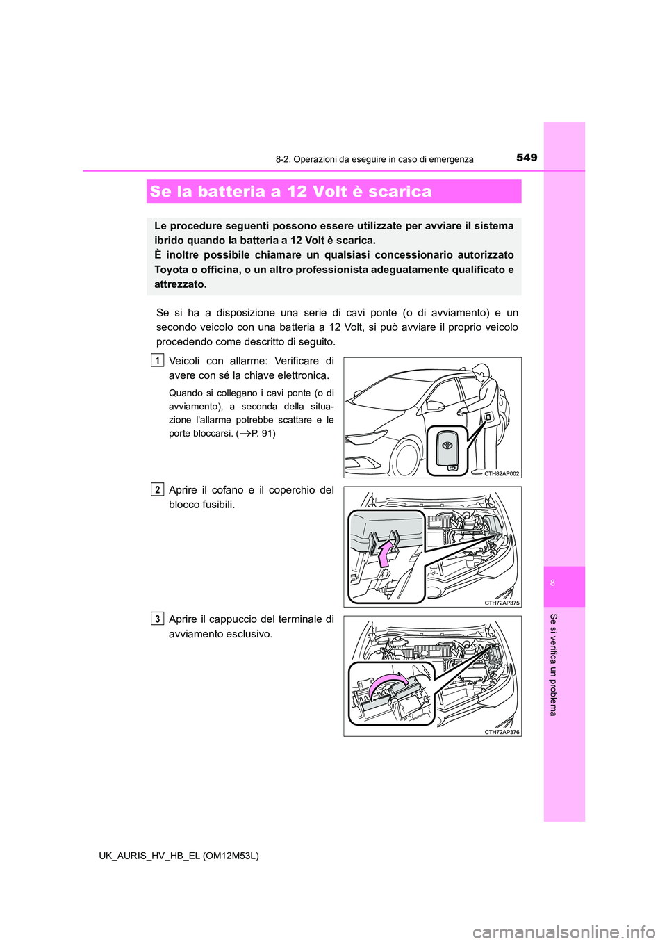 TOYOTA AURIS 2018  Manuale duso (in Italian) 5498-2. Operazioni da eseguire in caso di emergenza
8
Se si verifica un problema
UK_AURIS_HV_HB_EL (OM12M53L)
Se si ha a disposizione una serie di cavi ponte (o di avviamento) e un 
secondo veicolo co
