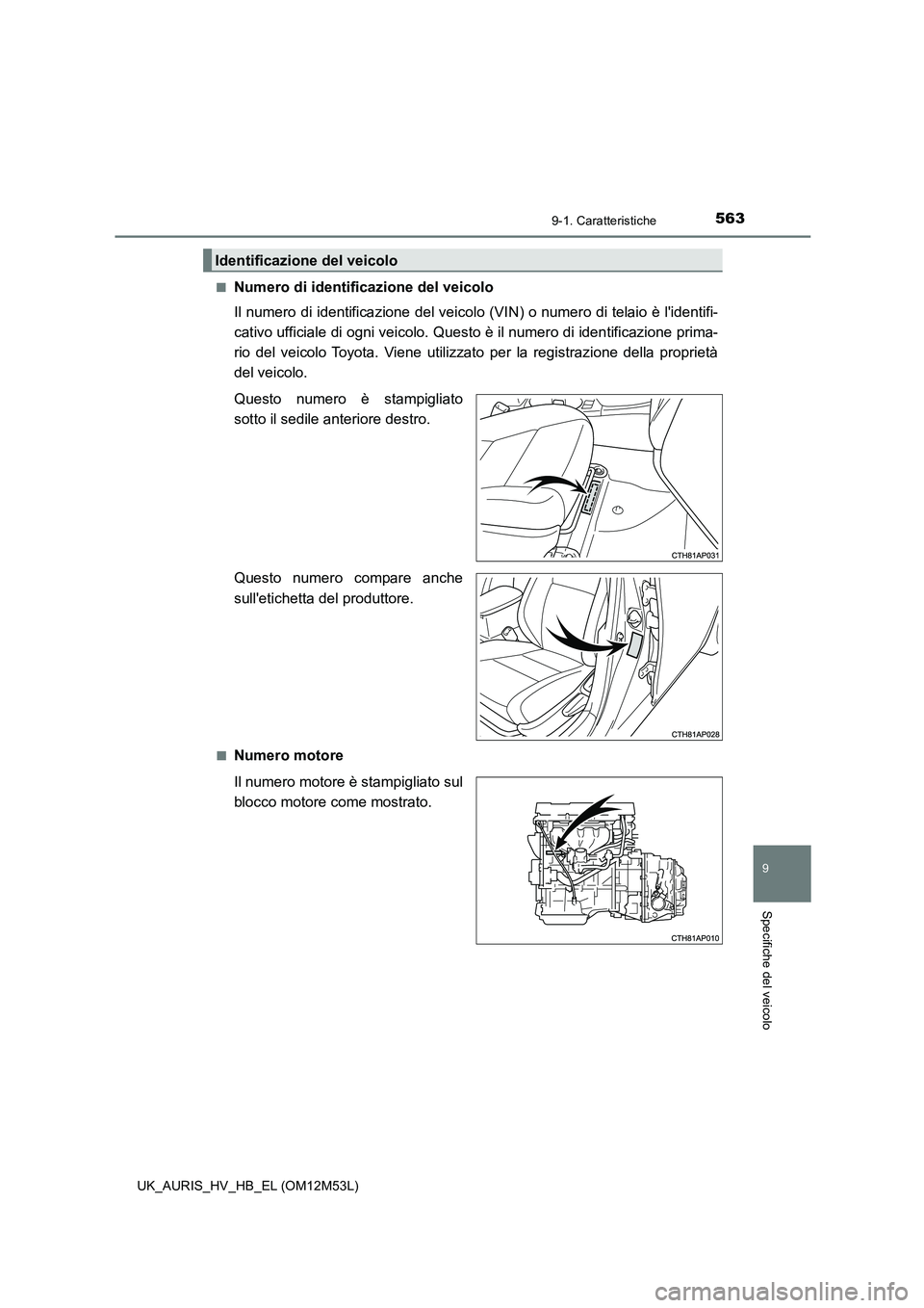 TOYOTA AURIS 2018  Manuale duso (in Italian) 563
9
9-1. Caratteristiche
Specifiche del veicolo
UK_AURIS_HV_HB_EL (OM12M53L) 
■Numero di identificazione del veicolo 
Il numero di identificazione del veicolo  (VIN) o numero di telaio è lidenti