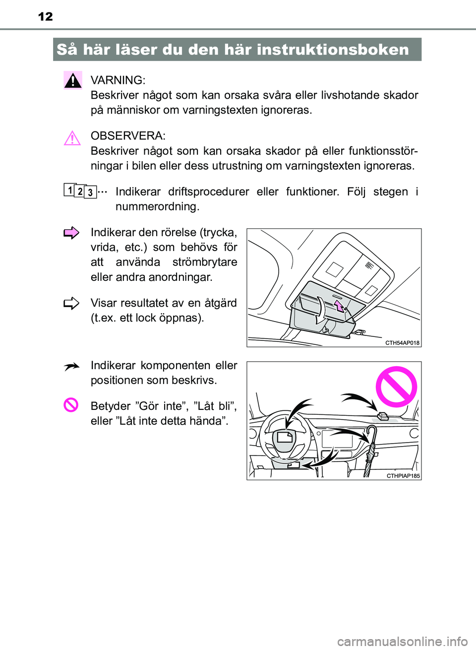 TOYOTA AURIS 2018  Bruksanvisningar (in Swedish) 12
OM12M59SE 
VARNING: 
Beskriver något som kan orsaka svåra eller livshotande skador
på människor om varningstexten ignoreras.
OBSERVERA: 
Beskriver något som kan orsaka skador på eller funktio