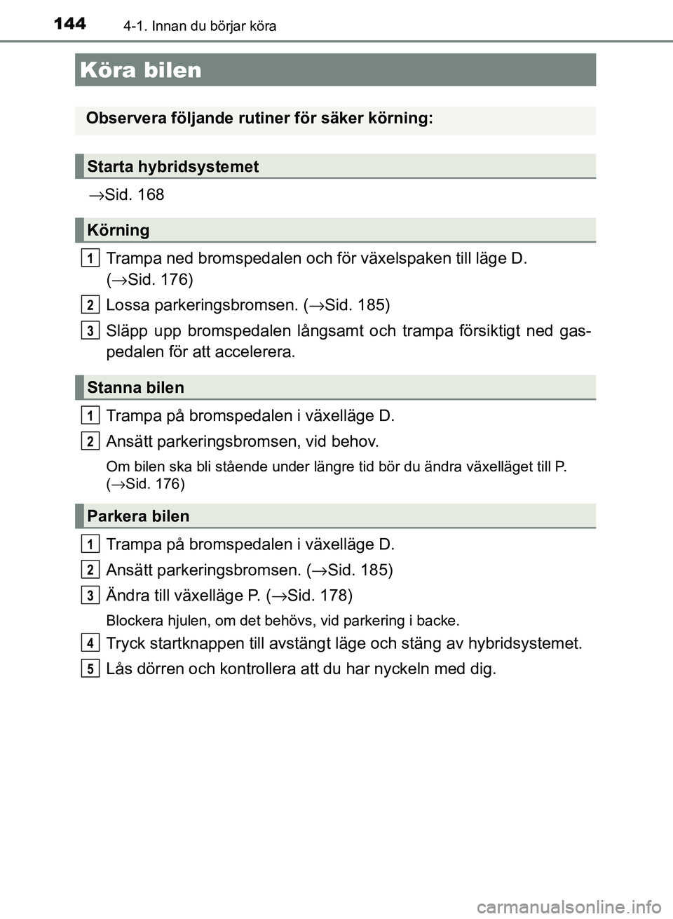 TOYOTA AURIS 2018  Bruksanvisningar (in Swedish) 144
OM12M59SE 
4-1. Innan du börjar köra
→Sid. 168
Trampa ned bromspedalen och för växelspaken till läge D.
( → Sid. 176)
Lossa parkeringsbromsen. ( →Sid. 185)
Släpp upp bromspedalen lång
