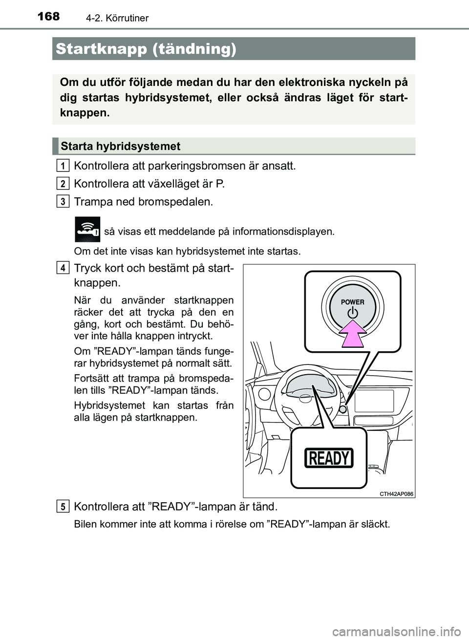 TOYOTA AURIS 2018  Bruksanvisningar (in Swedish) 168
OM12M59SE 
4-2. Körrutiner
Kontrollera att parkeringsbromsen är ansatt.
Kontrollera att växelläget är P.
Trampa ned bromspedalen.
 så visas ett meddelande på informationsdisplayen.
Om det i