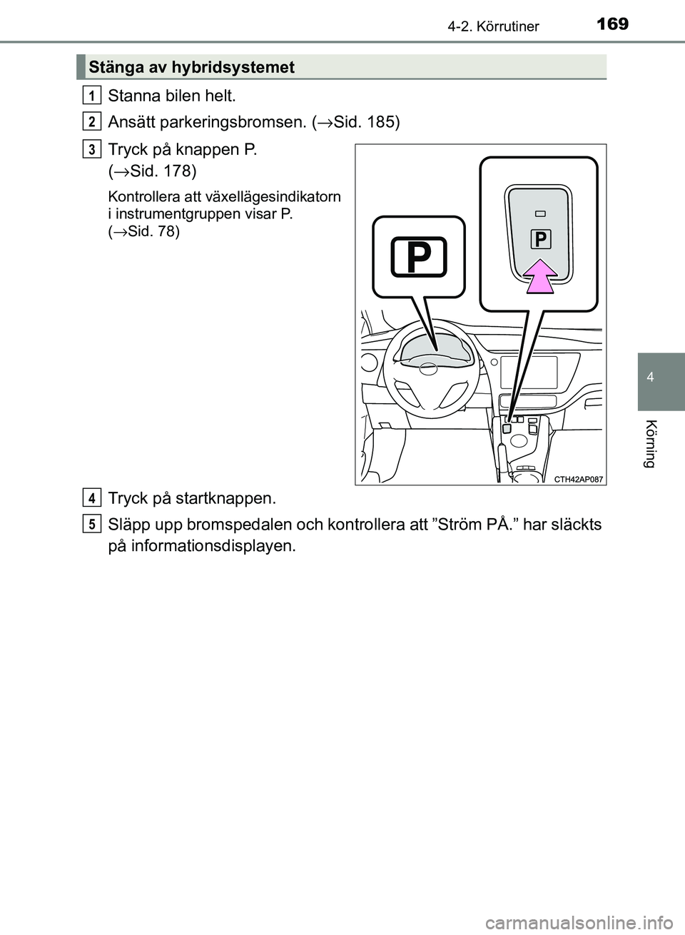 TOYOTA AURIS 2018  Bruksanvisningar (in Swedish) 1694-2. Körrutiner
OM12M59SE 
4
Körning
Stanna bilen helt.
Ansätt parkeringsbromsen. (→Sid. 185)
Tryck på knappen P. 
( → Sid. 178)
Kontrollera att växellägesindikatorn
i instrumentgruppen v