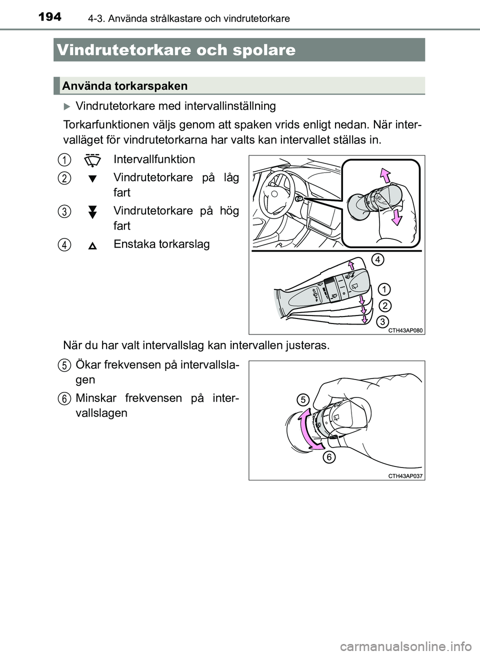 TOYOTA AURIS 2018  Bruksanvisningar (in Swedish) 1944-3. Använda strålkastare och vindrutetorkare
OM12M59SE 
Vindrutetorkare med intervallinställning
Torkarfunktionen väljs genom att  spaken vrids enligt nedan. När inter-
valläget för vind
