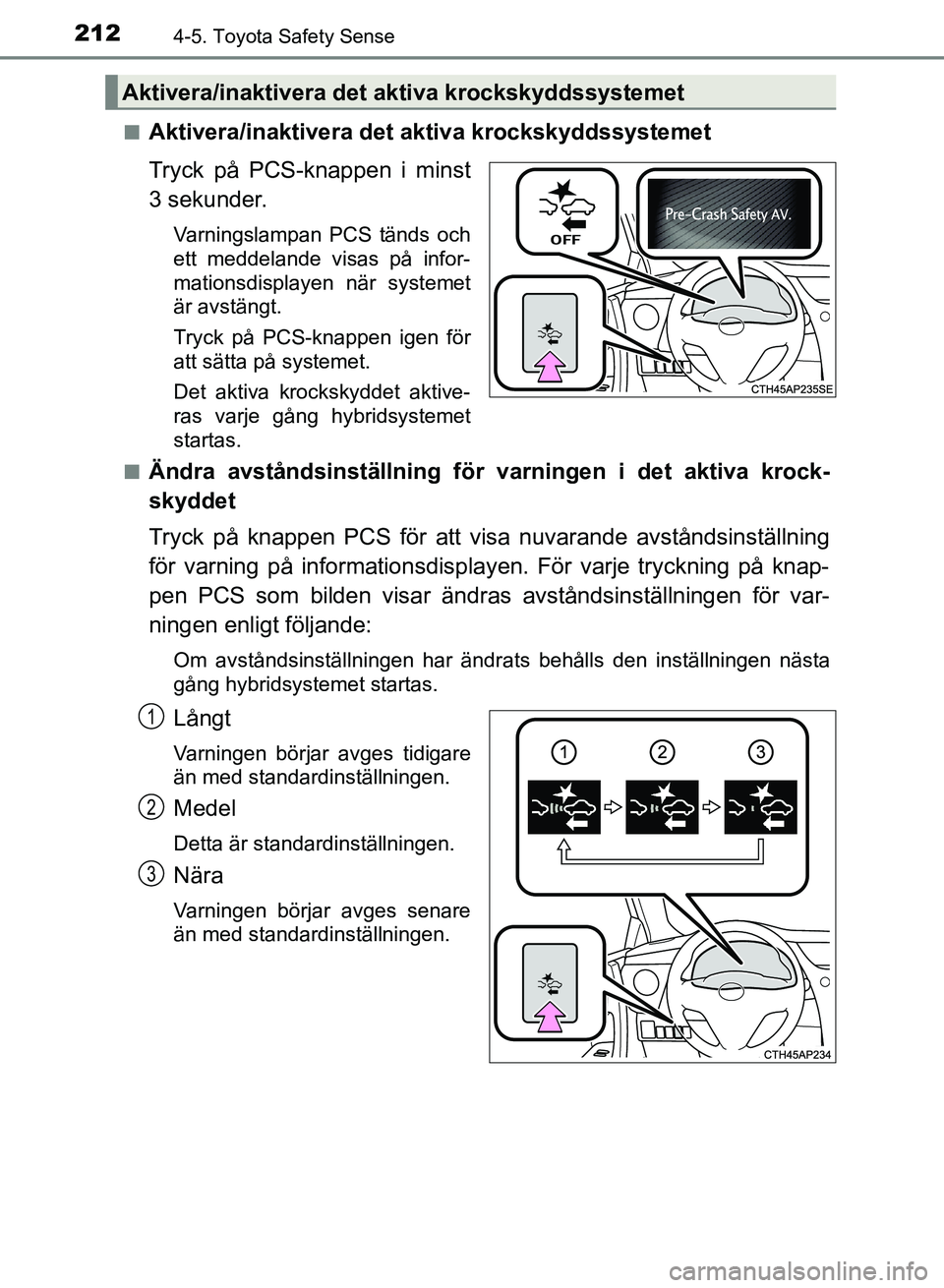 TOYOTA AURIS 2018  Bruksanvisningar (in Swedish) 2124-5. Toyota Safety Sense
OM12M59SE n
Aktivera/inaktivera det aktiva krockskyddssystemet
Tryck på PCS-knappen i minst
3 sekunder.
Varningslampan PCS tänds och
ett meddelande visas på infor-
matio