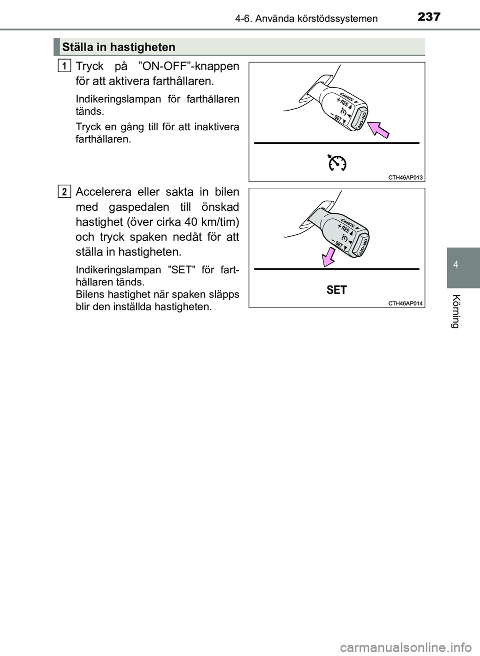 TOYOTA AURIS 2018  Bruksanvisningar (in Swedish) 2374-6. Använda körstödssystemen
OM12M59SE 
4
Körning
Tryck på ”ON-OFF”-knappen
för att aktivera farthållaren.
Indikeringslampan för farthållaren
tänds.
Tryck en gång till för att inak