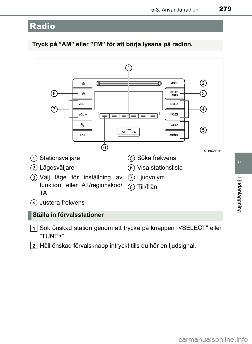 TOYOTA AURIS 2018  Bruksanvisningar (in Swedish) 279
OM12M59SE
5
Ljudanläggning
5-3. Använda radion
Sök önskad station genom att trycka på knappen ”<SELECT” eller
”TUNE>”.
Håll önskad förvalsknapp intryckt tills du hör en ljudsignal