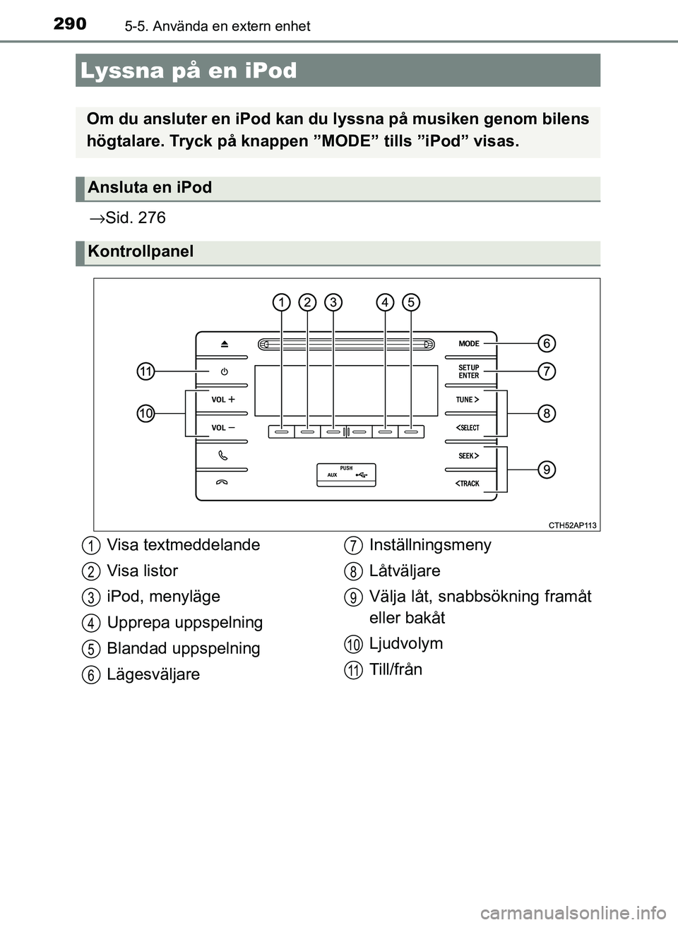 TOYOTA AURIS 2018  Bruksanvisningar (in Swedish) 290
OM12M59SE
5-5. Använda en extern enhet
→Sid. 276
Lyssna på en iPod
Om du ansluter en iPod kan du  lyssna på musiken genom bilens
högtalare. Tryck på knappen ”MODE”  tills ”iPod” vis