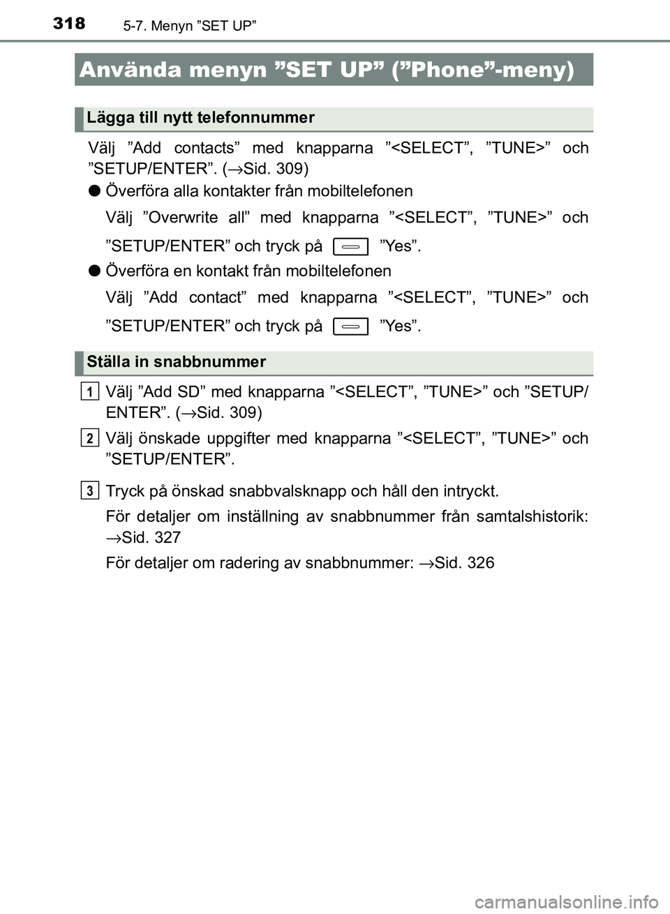 TOYOTA AURIS 2018  Bruksanvisningar (in Swedish) 3185-7. Menyn ”SET UP”
OM12M59SE
Välj ”Add contacts” med knapparna ”<SELECT”, ”TUNE>” och
”SETUP/ENTER”. ( →Sid. 309)
l Överföra alla kontak ter från mobiltelefonen
Välj ”
