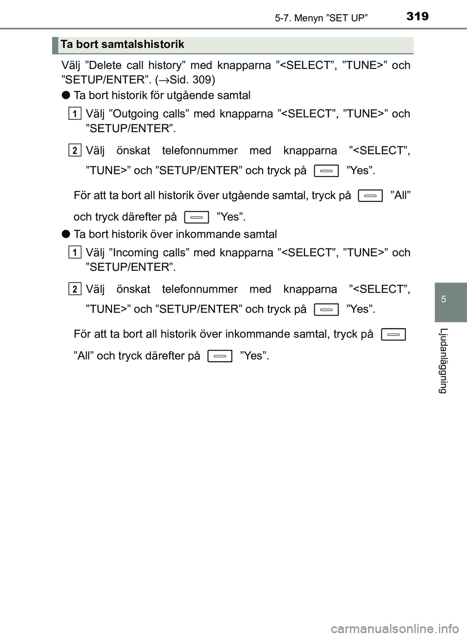 TOYOTA AURIS 2018  Bruksanvisningar (in Swedish) 3195-7. Menyn ”SET UP”
OM12M59SE
5
Ljudanläggning
Välj ”Delete call history” med knapparna ”<SELECT”, ”TUNE>” och
”SETUP/ENTER”. (→Sid. 309)
l Ta bort historik för utgående s