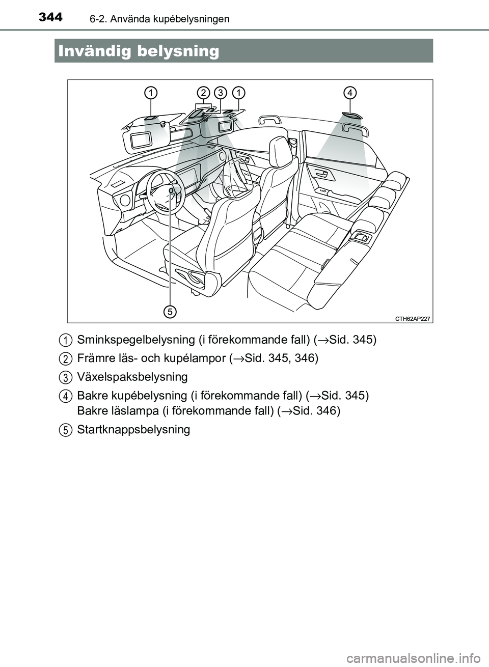 TOYOTA AURIS 2018  Bruksanvisningar (in Swedish) 344
OM12M59SE
6-2. Använda kupébelysningen
Sminkspegelbelysning (i förekommande fall) (→Sid. 345)
Främre läs- och kupélampor (→ Sid. 345, 346)
Växelspaksbelysning
Bakre kupébelysning (i f