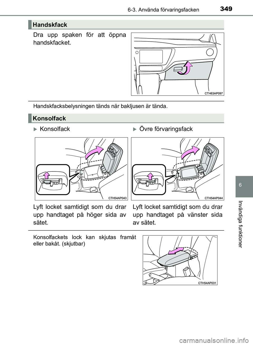TOYOTA AURIS 2018  Bruksanvisningar (in Swedish) 3496-3. Använda förvaringsfacken
OM12M59SE
6
Invändiga funktioner
Dra upp spaken för att öppna
handskfacket.
Handskfacksbelysningen tänds när bakljusen är tända.
Handskfack
Konsolfack
Kons