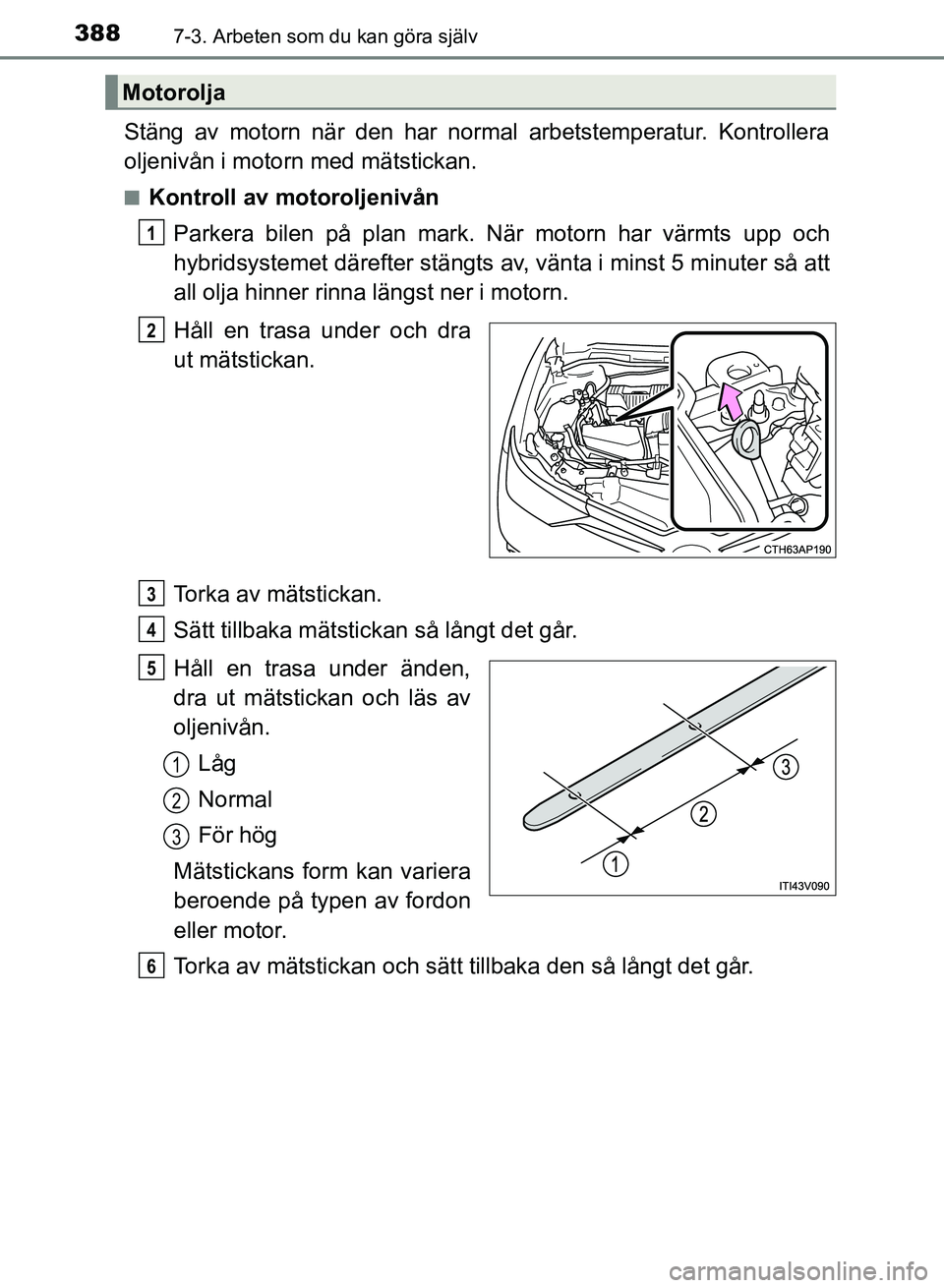 TOYOTA AURIS 2018  Bruksanvisningar (in Swedish) 3887-3. Arbeten som du kan göra själv
OM12M59SE
Stäng av motorn när den har normal arbetstemperatur. Kontrollera
oljenivån i motorn med mätstickan.
nKontroll av motoroljenivånParkera bilen på 