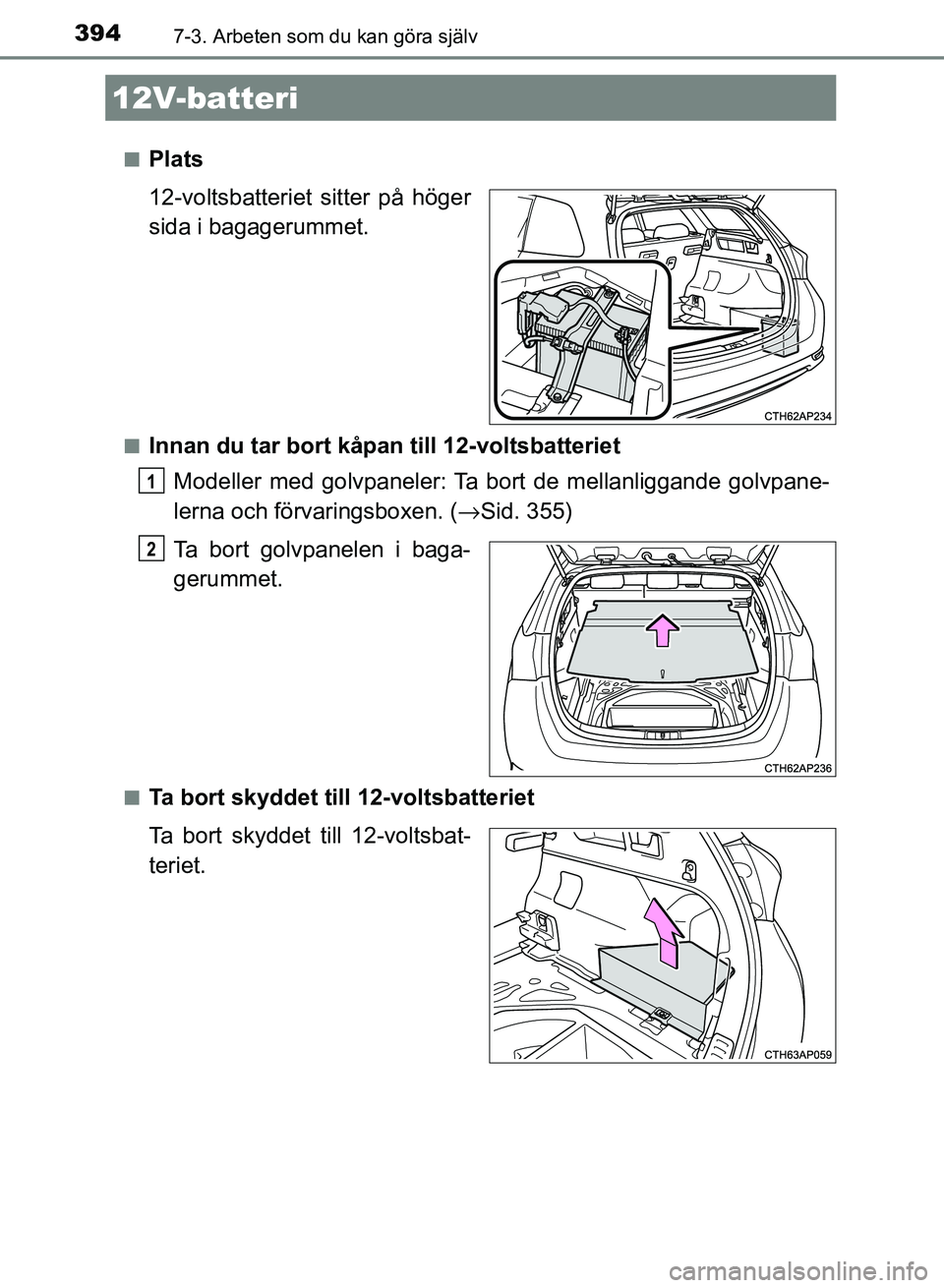 TOYOTA AURIS 2018  Bruksanvisningar (in Swedish) 3947-3. Arbeten som du kan göra själv
OM12M59SEn
Plats
12-voltsbatteriet sitter på höger
sida i bagagerummet.
nInnan du tar bort kåpan till 12-voltsbatteriet
Modeller med golvpaneler: Ta bort de 