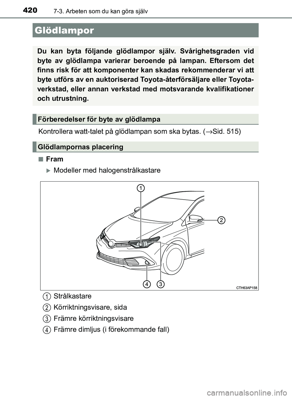 TOYOTA AURIS 2018  Bruksanvisningar (in Swedish) 4207-3. Arbeten som du kan göra själv
OM12M59SE
Kontrollera watt-talet på glödlampan som ska bytas. (→Sid. 515)
nFram
Modeller med halogenstrålkastare
Glödlampor
Du kan byta följande glöd
