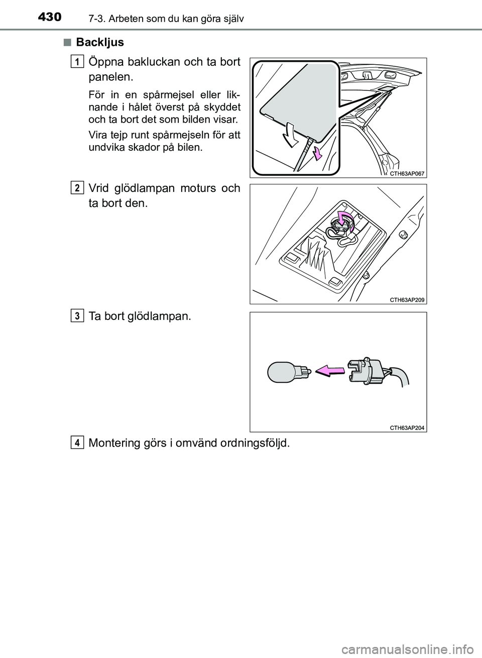 TOYOTA AURIS 2018  Bruksanvisningar (in Swedish) 4307-3. Arbeten som du kan göra själv
OM12M59SEn
Backljus
Öppna bakluckan och ta bort
panelen.
För in en spårmejsel eller lik-
nande i hålet överst på skyddet
och ta bort det som bilden visar.