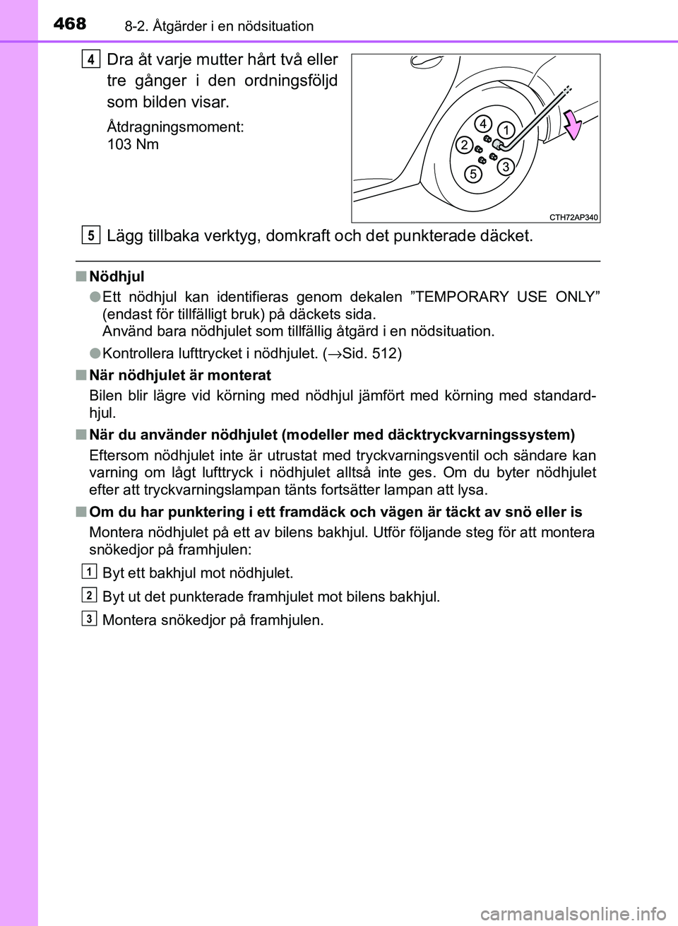 TOYOTA AURIS 2018  Bruksanvisningar (in Swedish) 4688-2. Åtgärder i en nödsituation
OM12M59SE
Dra åt varje mutter hårt två eller
tre gånger i den ordningsföljd
som bilden visar.
Åtdragningsmoment:
103 Nm
Lägg tillbaka verktyg, domkraft och