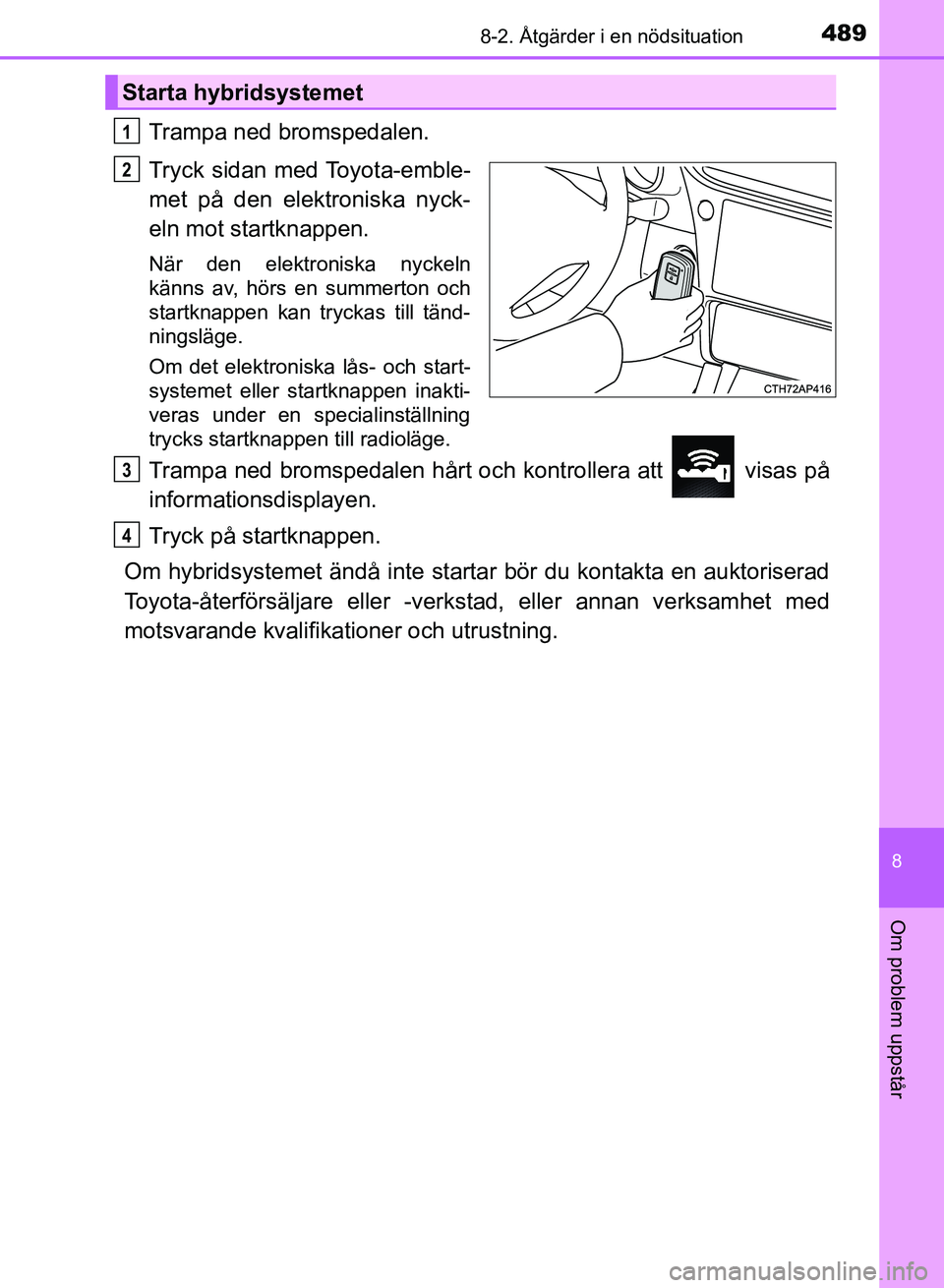 TOYOTA AURIS 2018  Bruksanvisningar (in Swedish) 4898-2. Åtgärder i en nödsituation
OM12M59SE
8
Om problem uppstår
Trampa ned bromspedalen.
Tryck sidan med Toyota-emble-
met på den elektroniska nyck-
eln mot startknappen.
När den elektroniska 