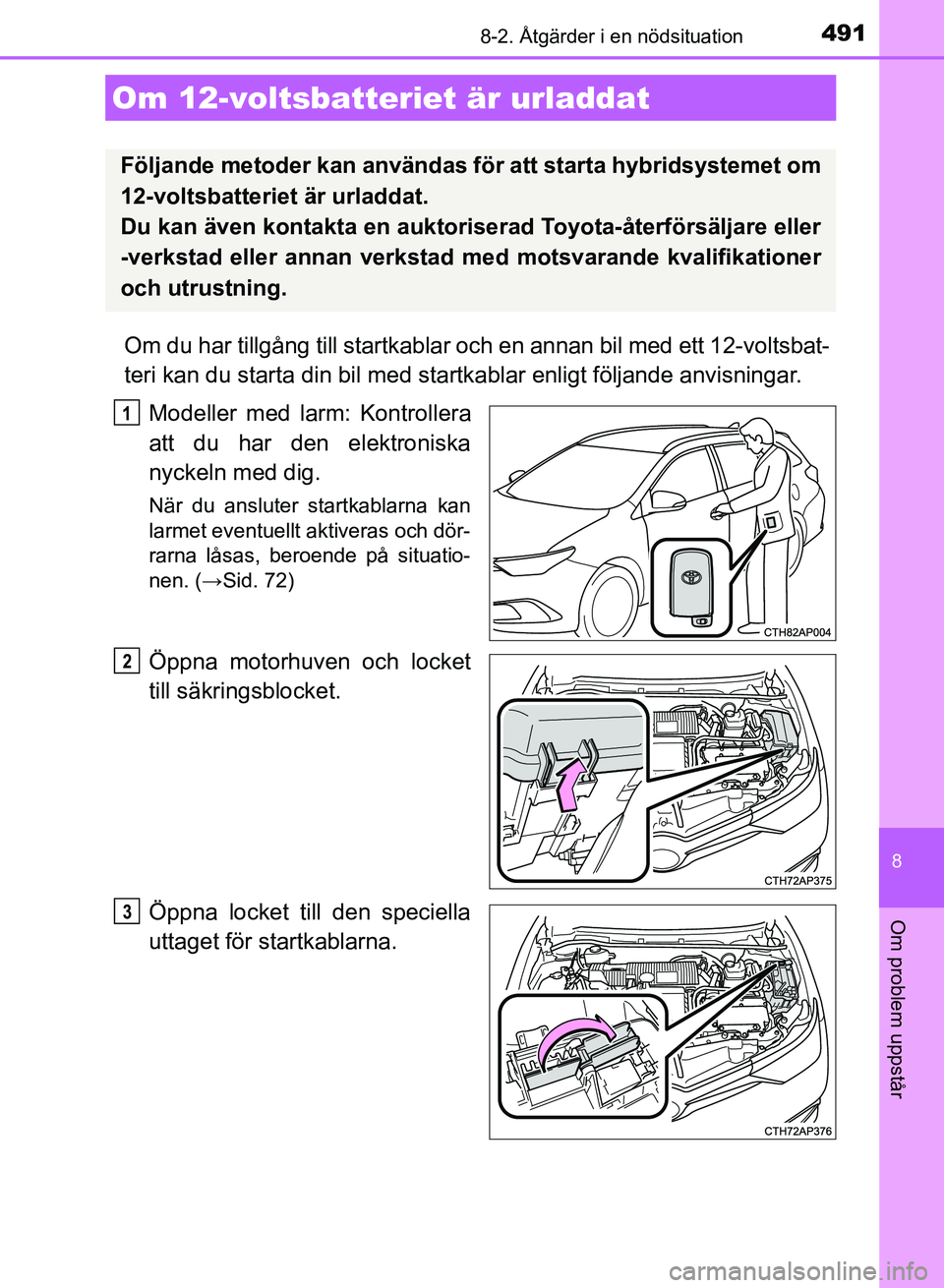 TOYOTA AURIS 2018  Bruksanvisningar (in Swedish) 4918-2. Åtgärder i en nödsituation
OM12M59SE
8
Om problem uppstår
Om du har tillgång till startkablar och en annan bil med ett 12-voltsbat-
teri kan du starta din bil med startkablar enligt följ