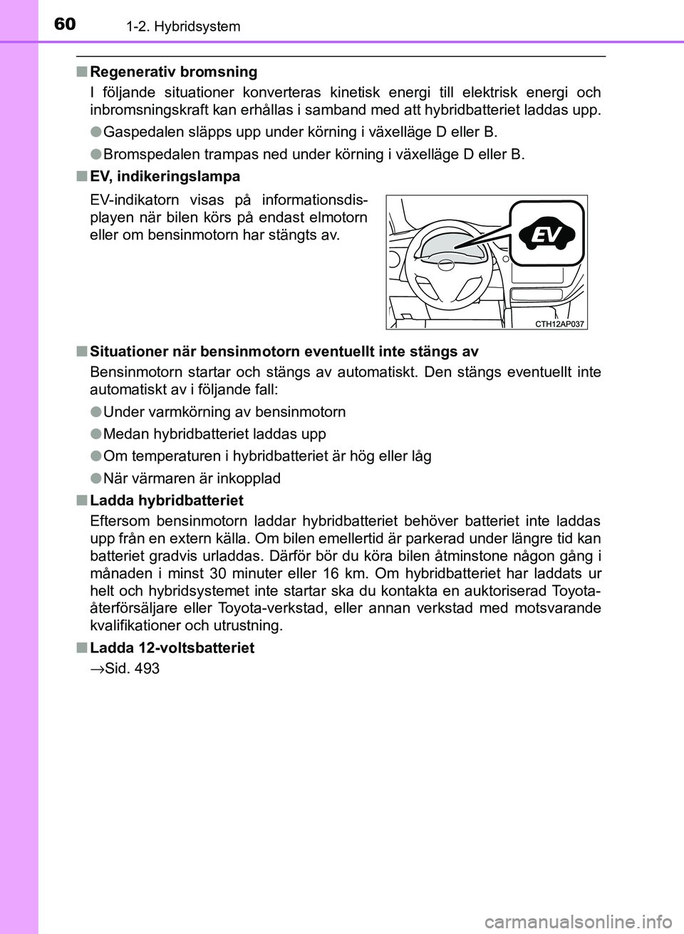 TOYOTA AURIS 2018  Bruksanvisningar (in Swedish) 601-2. Hybridsystem
OM12M59SE
nRegenerativ bromsning
I följande situationer konverteras kinet isk energi till elektrisk energi och
inbromsningskraft kan erhållas i samband med att hybridbatteriet la