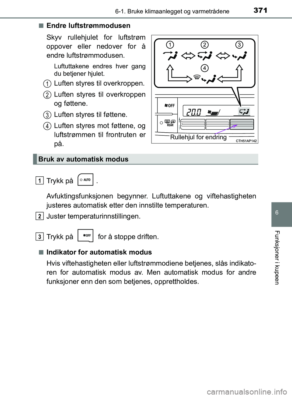 TOYOTA AURIS 2018  Instruksjoner for bruk (in Norwegian) 3716-1. Bruke klimaanlegget og varmetrådene
UK AURIS_HB_EE  (OM12F19NO)
6
Funksjoner i kupeen
nEndre luftstrømmodusen
Skyv rullehjulet for luftstrøm
oppover eller nedover for å
endre luftstrømmod
