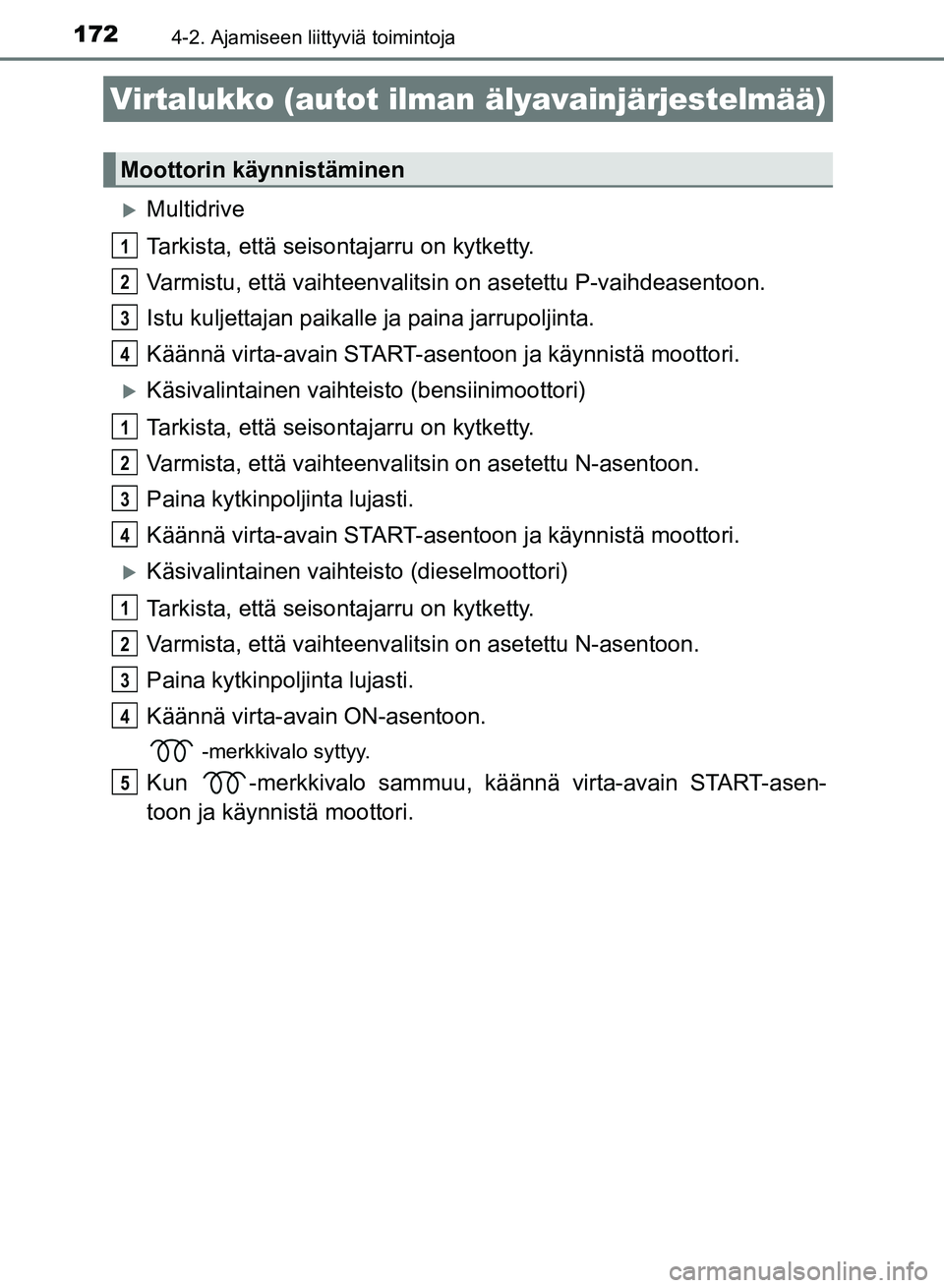 TOYOTA AURIS 2018  Omistajan Käsikirja (in Finnish) 172
OM12M54FI
4-2. Ajamiseen liittyviä toimintoja
Multidrive
Tarkista, että seisontajarru on kytketty.
Varmistu, että vaihteenvalitsin on asetettu P-vaihdeasentoon.
Istu kuljettajan  paikalle ja