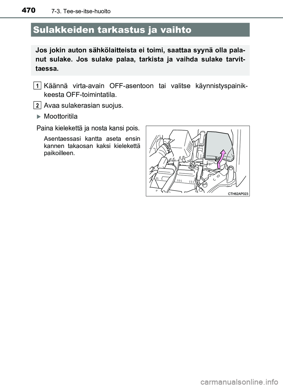 TOYOTA AURIS 2018  Omistajan Käsikirja (in Finnish) 4707-3. Tee-se-itse-huolto
OM12M54FI
Käännä virta-avain OFF-asentoon tai valitse käynnistyspainik-
keesta OFF-toimintatila.
Avaa sulakerasian suojus.
Moottoritila
Paina kielekettä ja nosta kan