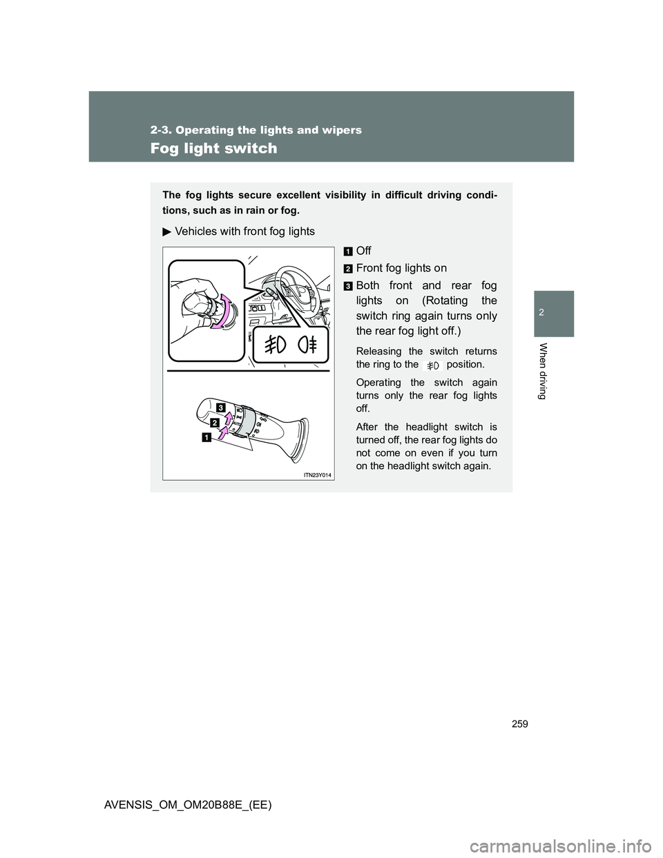 TOYOTA AVENSIS 2014  Owners Manual (in English) 259
2-3. Operating the lights and wipers
2
When driving
AVENSIS_OM_OM20B88E_(EE)
Fog light switch
The fog lights secure excellent visibility in difficult driving condi-
tions, such as in rain or fog.
