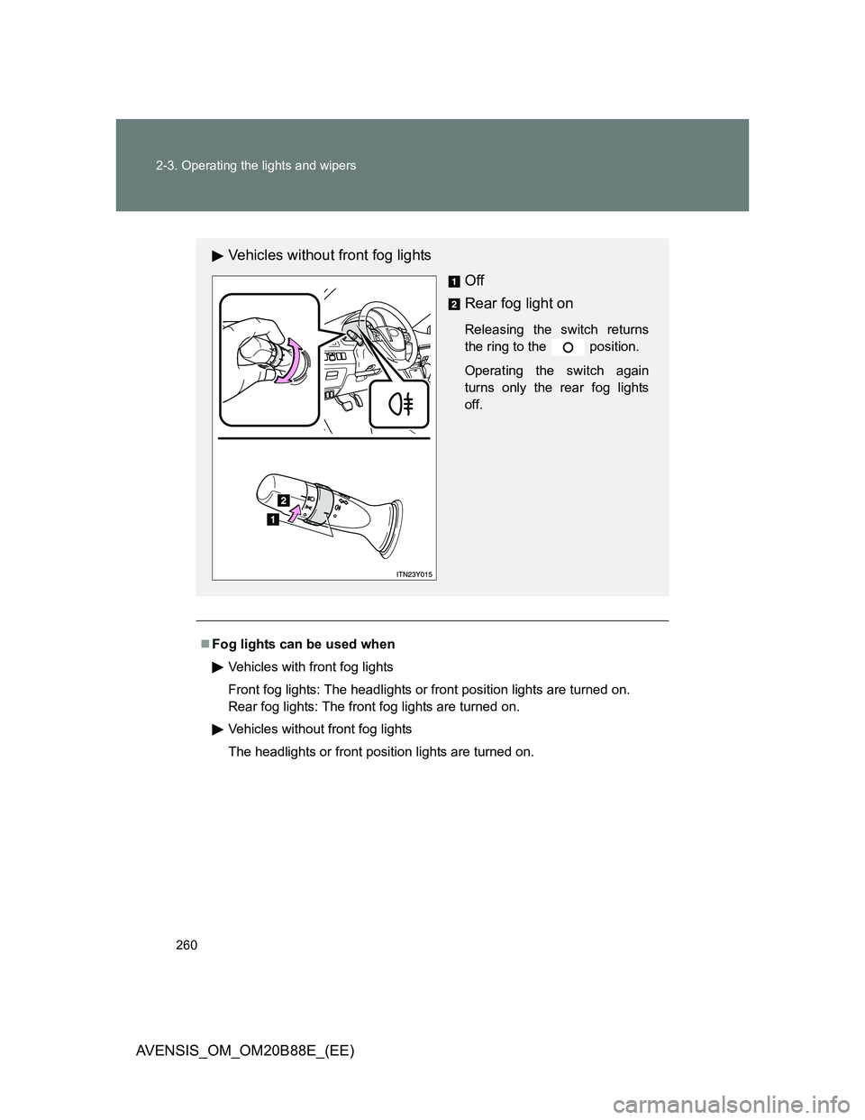TOYOTA AVENSIS 2014  Owners Manual (in English) 260 2-3. Operating the lights and wipers
AVENSIS_OM_OM20B88E_(EE)
Fog lights can be used when
Vehicles with front fog lights
Front fog lights: The headlights or front position lights are turned on.