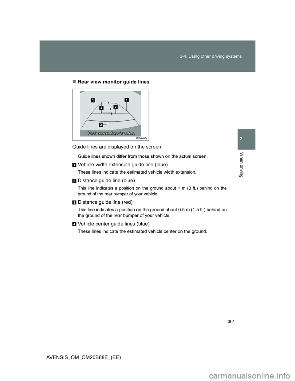 TOYOTA AVENSIS 2014  Owners Manual (in English) 301 2-4. Using other driving systems
2
When driving
AVENSIS_OM_OM20B88E_(EE)Rear view monitor guide lines 
Guide lines are displayed on the screen.
Guide lines shown differ from those shown on the 