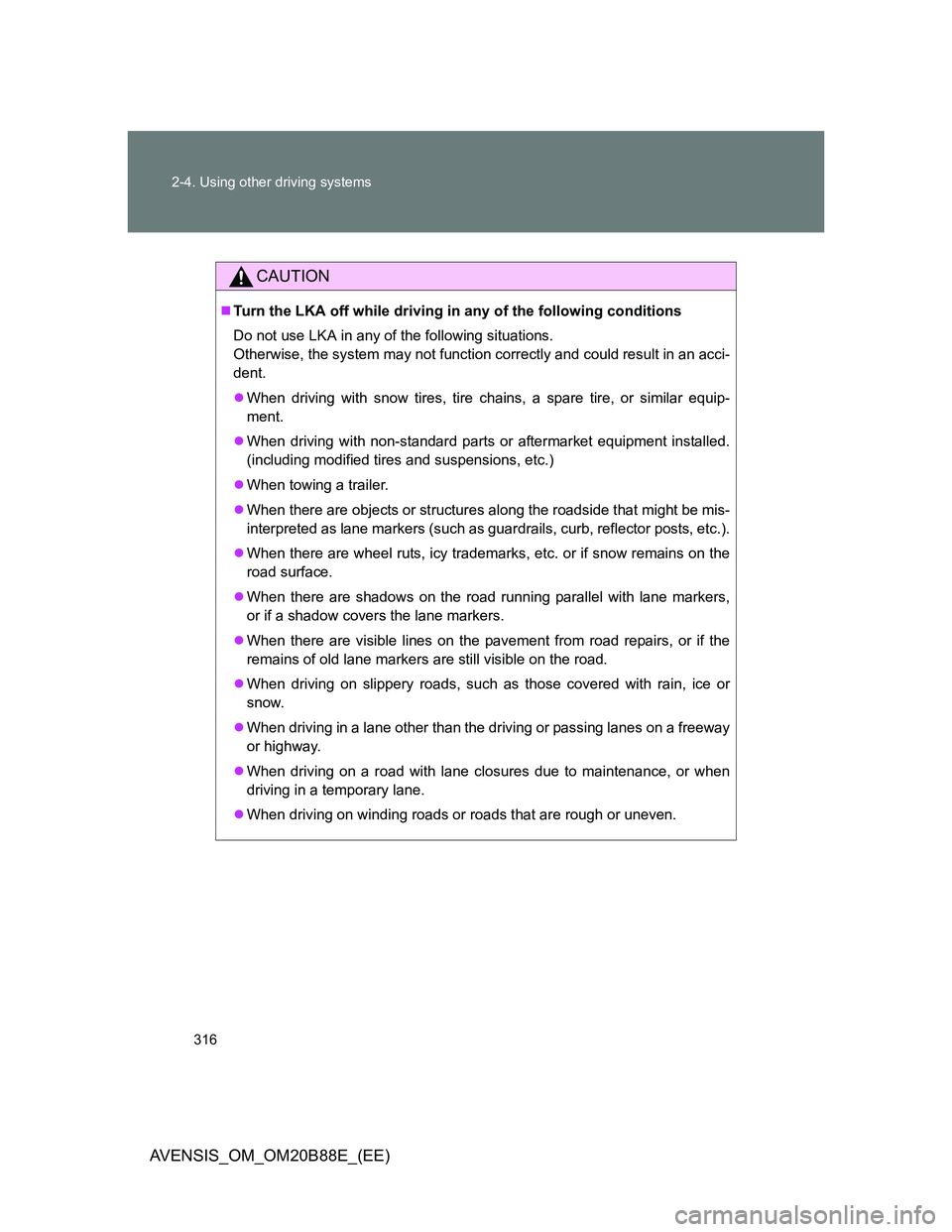 TOYOTA AVENSIS 2014  Owners Manual (in English) 316 2-4. Using other driving systems
AVENSIS_OM_OM20B88E_(EE)
CAUTION
Turn the LKA off while driving in any of the following conditions
Do not use LKA in any of the following situations.
Otherwise,