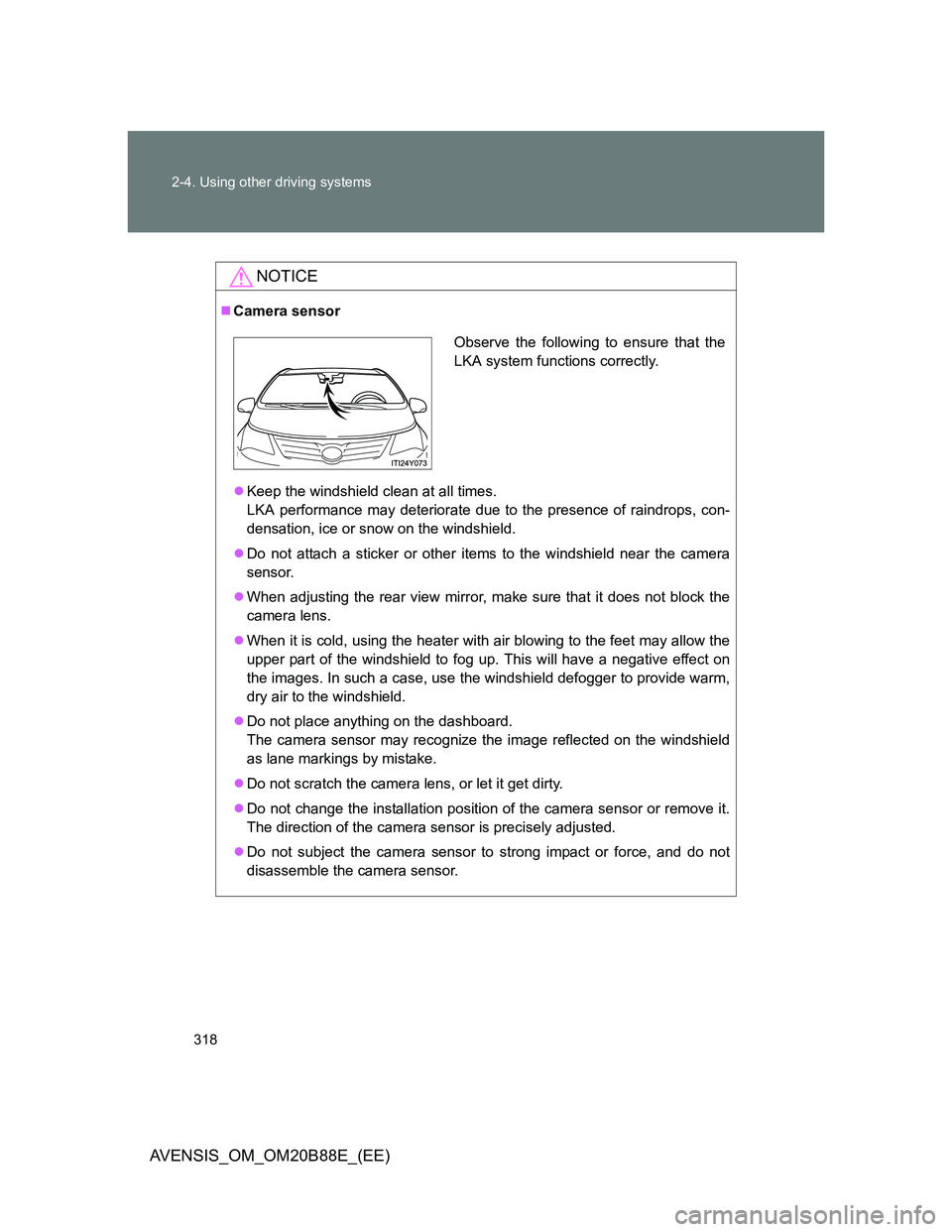 TOYOTA AVENSIS 2014  Owners Manual (in English) 318 2-4. Using other driving systems
AVENSIS_OM_OM20B88E_(EE)
NOTICE
Camera sensor
Keep the windshield clean at all times.
LKA performance may deteriorate due to the presence of raindrops, con-
