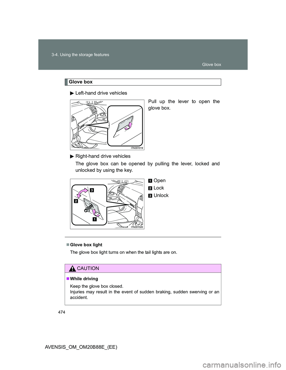 TOYOTA AVENSIS 2014  Owners Manual (in English) 474 3-4. Using the storage features
AVENSIS_OM_OM20B88E_(EE)
Glove box
Left-hand drive vehicles
Pull up the lever to open the
glove box.
Right-hand drive vehicles
The glove box can be opened by pullin