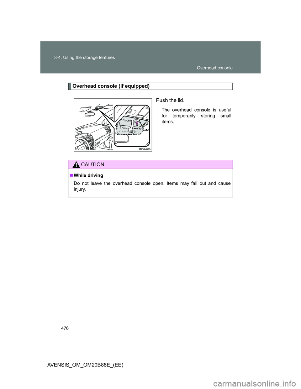 TOYOTA AVENSIS 2014  Owners Manual (in English) 476 3-4. Using the storage features
AVENSIS_OM_OM20B88E_(EE)
Overhead console (if equipped)
Push the lid.
The overhead console is useful
for temporarily storing small
items.
CAUTION
While driving
D