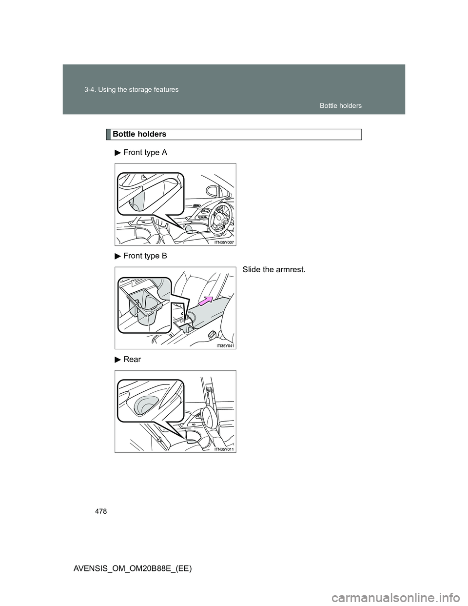 TOYOTA AVENSIS 2014  Owners Manual (in English) 478 3-4. Using the storage features
AVENSIS_OM_OM20B88E_(EE)
Bottle holders
Front type A
Front type B
Slide the armrest.
Rear
Bottle holders 