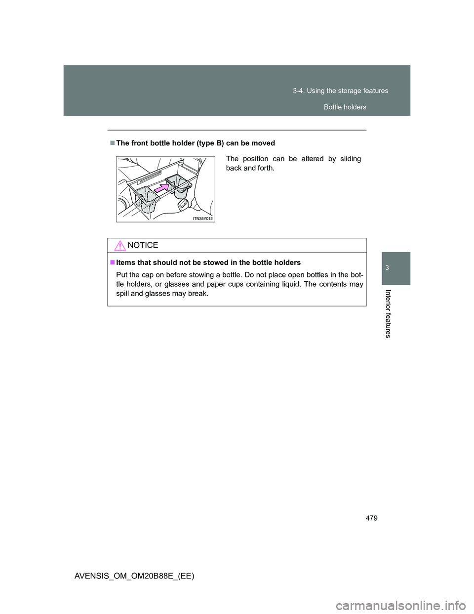 TOYOTA AVENSIS 2014  Owners Manual (in English) 479 3-4. Using the storage features
3
Interior features
AVENSIS_OM_OM20B88E_(EE)
The front bottle holder (type B) can be moved
NOTICE
Items that should not be stowed in the bottle holders
Put th