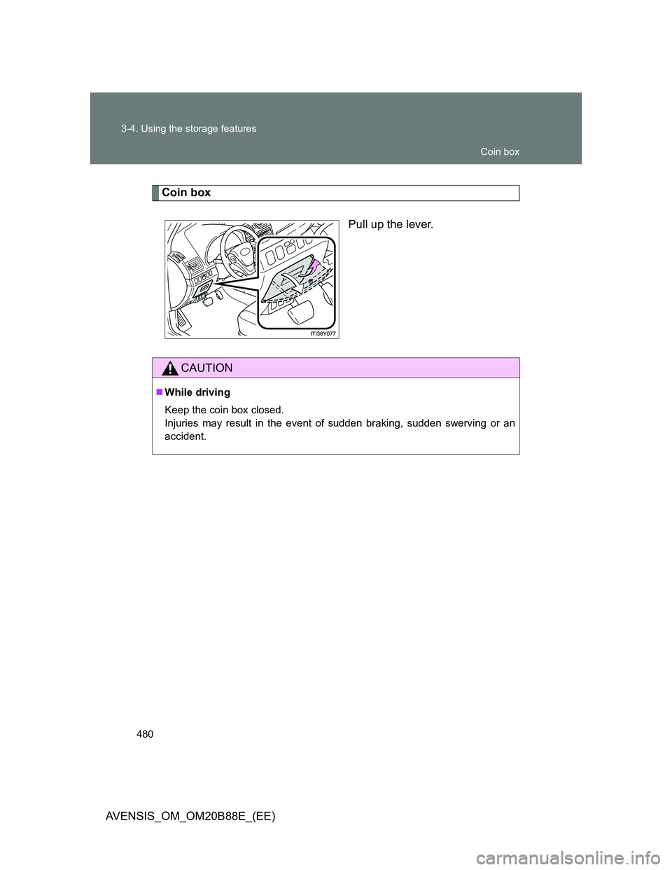 TOYOTA AVENSIS 2014  Owners Manual (in English) 480 3-4. Using the storage features
AVENSIS_OM_OM20B88E_(EE)
Coin box
Pull up the lever.
CAUTION
While driving
Keep the coin box closed.
Injuries may result in the event of sudden braking, sudden s