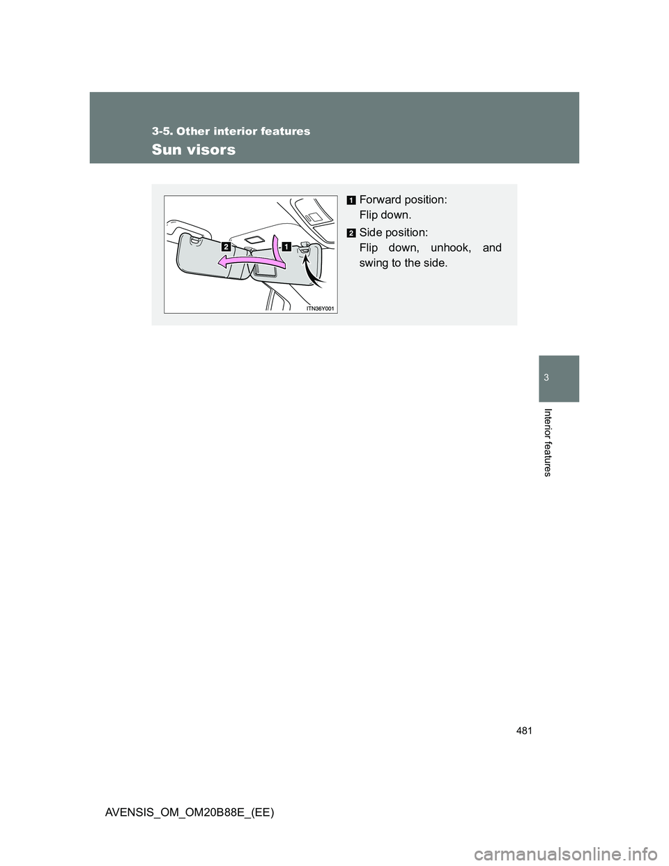 TOYOTA AVENSIS 2014  Owners Manual (in English) 481
3
Interior features
AVENSIS_OM_OM20B88E_(EE)
3-5. Other interior features
Sun visors
Forward position: 
Flip down.
Side position: 
Flip down, unhook, and
swing to the side. 
