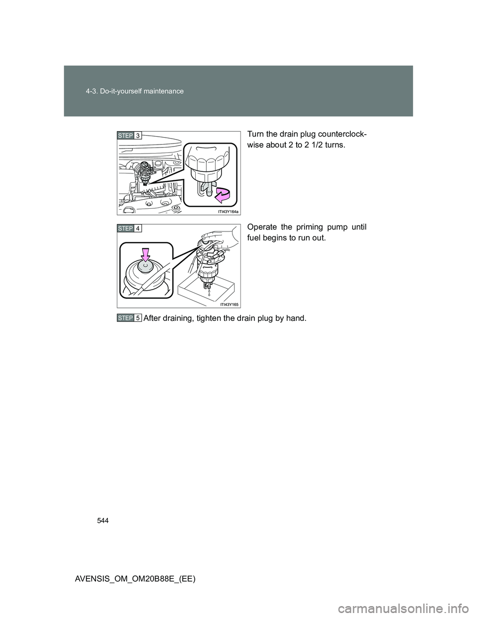 TOYOTA AVENSIS 2014  Owners Manual (in English) 544 4-3. Do-it-yourself maintenance
AVENSIS_OM_OM20B88E_(EE)Turn the drain plug counterclock-
wise about 2 to 2 1/2 turns.
Operate the priming pump until
fuel begins to run out.
After draining, tighte