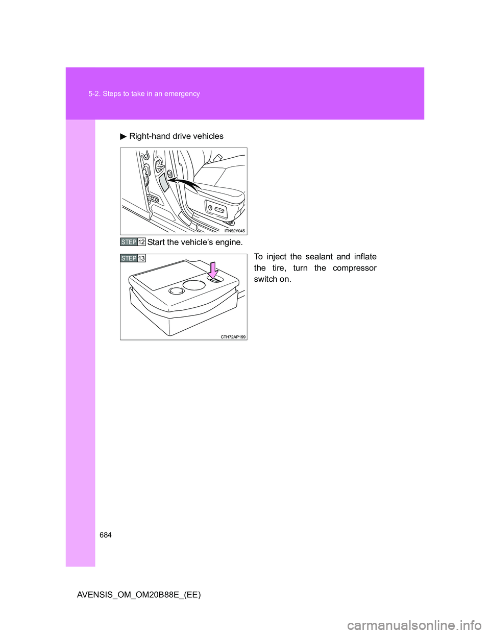 TOYOTA AVENSIS 2014  Owners Manual (in English) 684 5-2. Steps to take in an emergency
AVENSIS_OM_OM20B88E_(EE)Right-hand drive vehicles
Start the vehicle’s engine.
To inject the sealant and inflate
the tire, turn the compressor
switch on.
STEP12