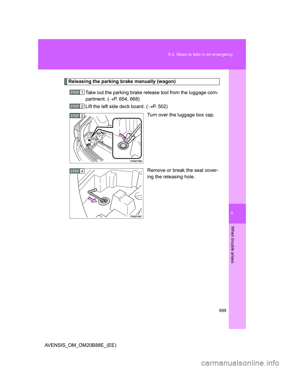 TOYOTA AVENSIS 2014  Owners Manual (in English) 5
699 5-2. Steps to take in an emergency
When trouble arises
AVENSIS_OM_OM20B88E_(EE)
Releasing the parking brake manually (wagon)
Take out the parking brake release tool from the luggage com-
partmen
