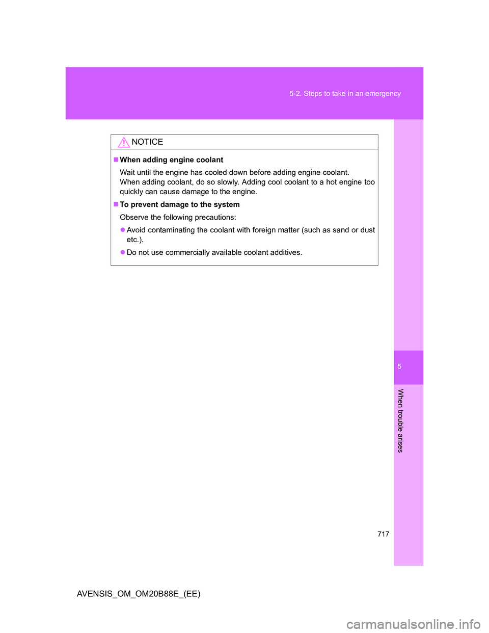 TOYOTA AVENSIS 2014  Owners Manual (in English) 5
717 5-2. Steps to take in an emergency
When trouble arises
AVENSIS_OM_OM20B88E_(EE)
NOTICE
When adding engine coolant
Wait until the engine has cooled down before adding engine coolant.
When addi