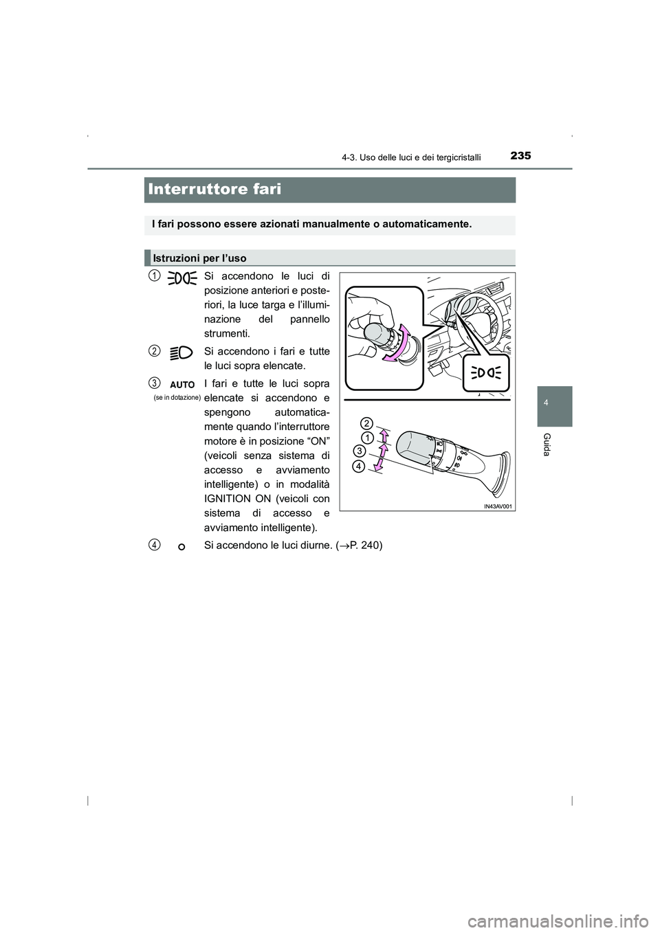 TOYOTA AVENSIS 2016  Manuale duso (in Italian) 235
4
4-3. Uso delle luci e dei tergicristalli
Guida
AVENSIS_OM_OM20C24L_(EL)
Interruttore fari
Si accendono le luci di
posizione anteriori e poste-
riori, la luce targa e l’illumi-
nazione del pann