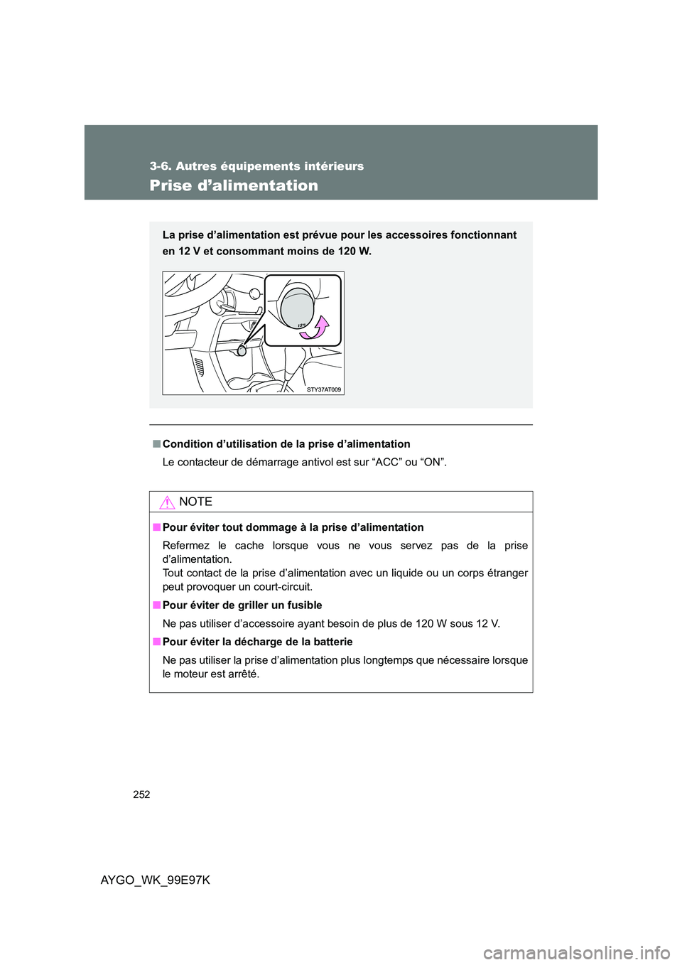 TOYOTA AYGO 2012  Notices Demploi (in French) 252
3-6. Autres équipements intérieurs
AYGO_WK_99E97K
Prise d’alimentation
■Condition d’utilisation de la prise d’alimentation 
Le contacteur de démarrage antivol est sur “ACC” ou “ON